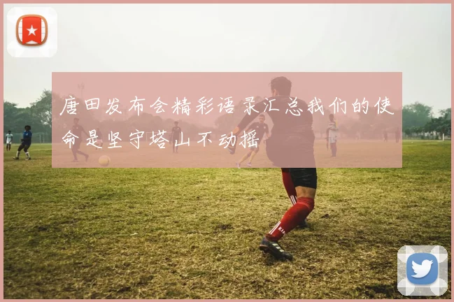 唐田发布会精彩语录汇总我们的使命是坚守塔山不动摇