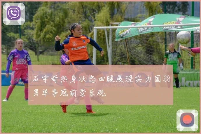 石宇奇热身状态回暖展现实力国羽男单争冠前景乐观