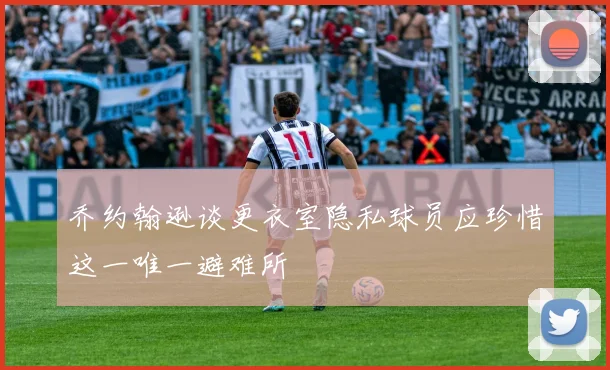 乔约翰逊谈更衣室隐私球员应珍惜这一唯一避难所