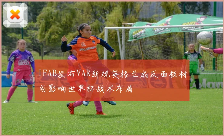 IFAB发布VAR新规英格兰成反面教材或影响世界杯战术布局