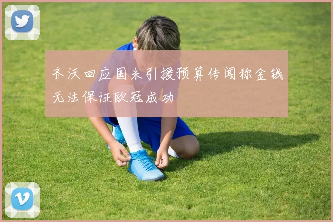 齐沃回应国米引援预算传闻称金钱无法保证欧冠成功