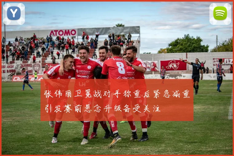 张伟丽卫冕战对手称重后紧急减重引发赛前悬念升级备受关注