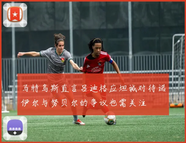 马特乌斯直言吕迪格应坦诚对待诺伊尔与努贝尔的争议也需关注