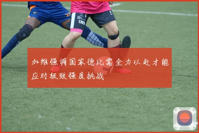 加维强调国家德比需全力以赴才能应对极致强度挑战