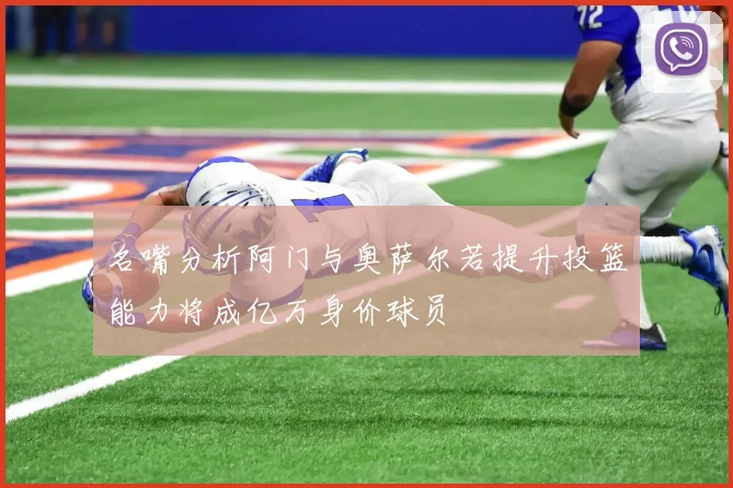 名嘴分析阿门与奥萨尔若提升投篮能力将成亿万身价球员
