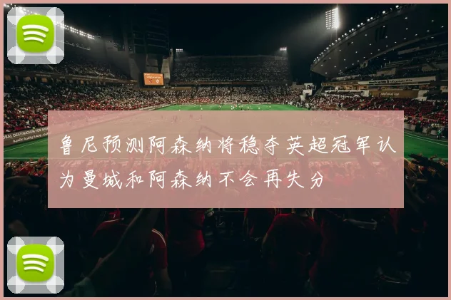 鲁尼预测阿森纳将稳夺英超冠军认为曼城和阿森纳不会再失分