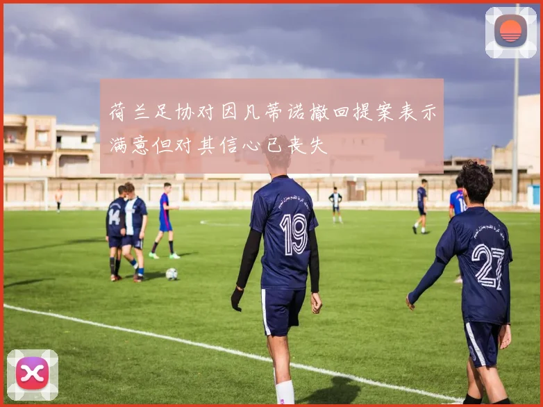 荷兰足协对因凡蒂诺撤回提案表示满意但对其信心已丧失