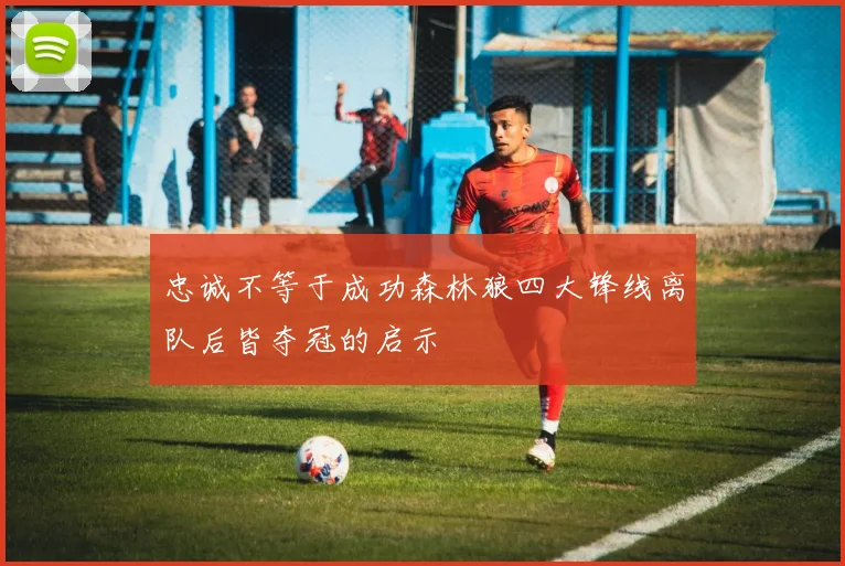 忠诚不等于成功森林狼四大锋线离队后皆夺冠的启示