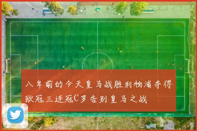 八年前的今天皇马战胜利物浦夺得欧冠三连冠C罗告别皇马之战