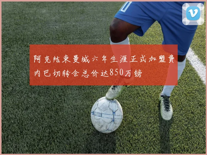 阿克结束曼城六年生涯正式加盟费内巴切转会总价达850万镑