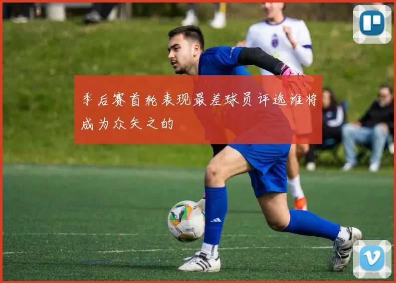 季后赛首轮表现最差球员评选谁将成为众矢之的
