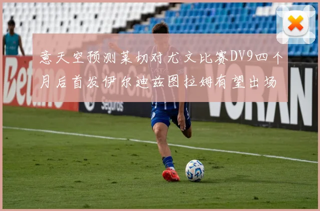 意天空预测莱切对尤文比赛DV9四个月后首发伊尔迪兹图拉姆有望出场
