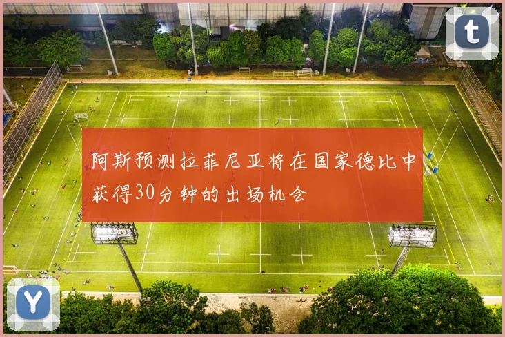 阿斯预测拉菲尼亚将在国家德比中获得30分钟的出场机会