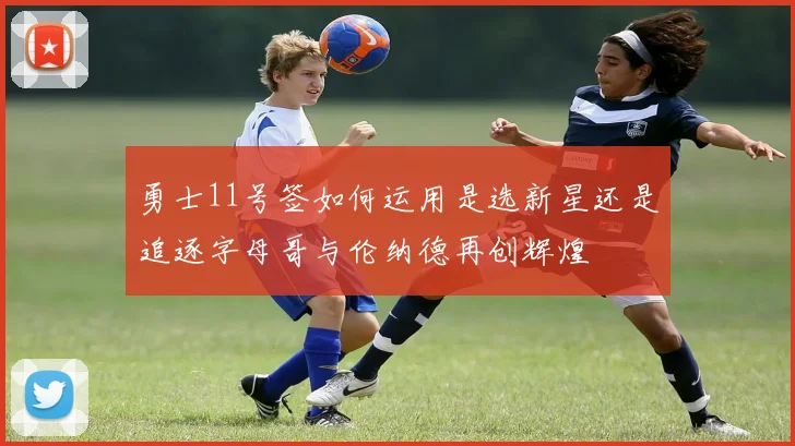 勇士11号签如何运用是选新星还是追逐字母哥与伦纳德再创辉煌