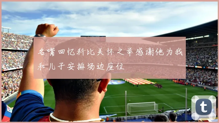名嘴回忆科比关怀之举感谢他为我和儿子安排场边座位