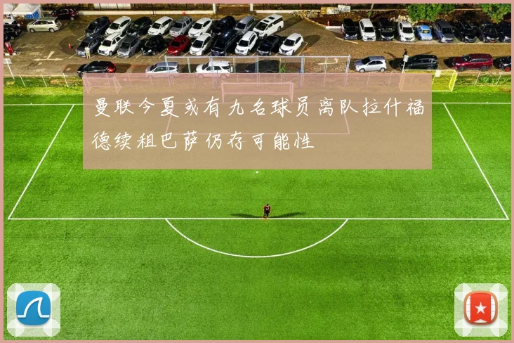 曼联今夏或有九名球员离队拉什福德续租巴萨仍存可能性