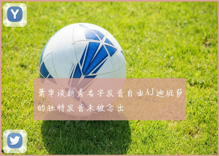 萧华谈新秀名字发音自由AJ迪班萨的独特发音未被念出