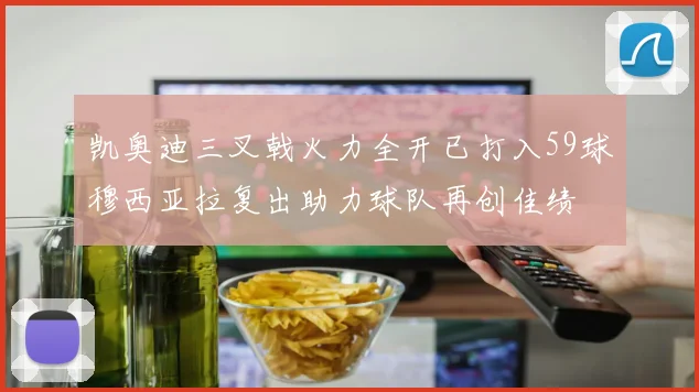 凯奥迪三叉戟火力全开已打入59球穆西亚拉复出助力球队再创佳绩