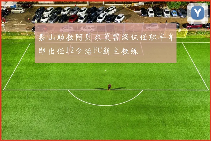 泰山助教阿贝尔莫雷诺仅任职半年即出任J2今治FC新主教练