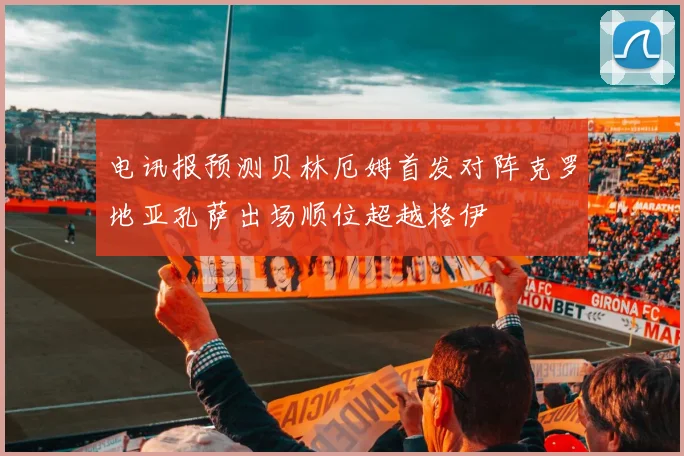 电讯报预测贝林厄姆首发对阵克罗地亚孔萨出场顺位超越格伊