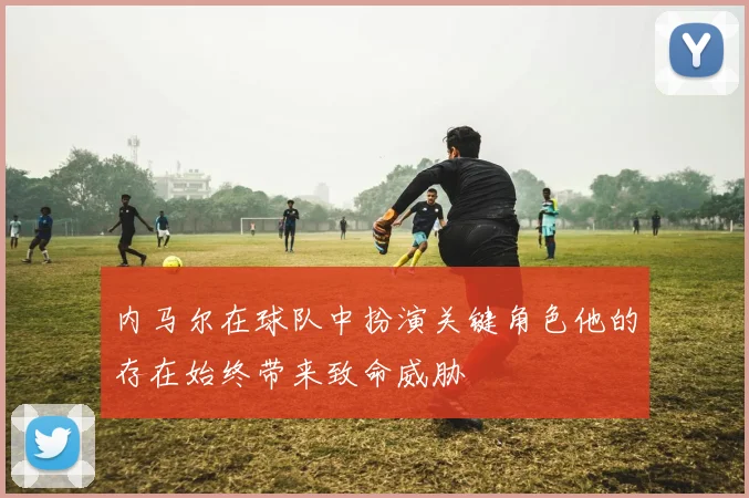 内马尔在球队中扮演关键角色他的存在始终带来致命威胁