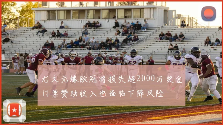 尤文无缘欧冠将损失超2000万奖金门票赞助收入也面临下降风险