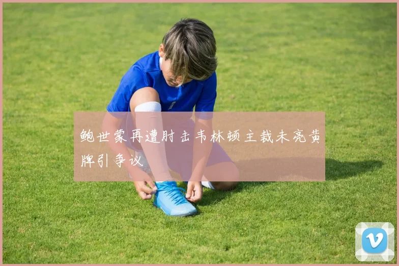 鲍世蒙再遭肘击韦林顿主裁未亮黄牌引争议