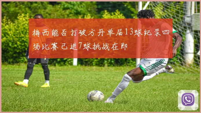 梅西能否打破方丹单届13球纪录四场比赛已进7球挑战在即