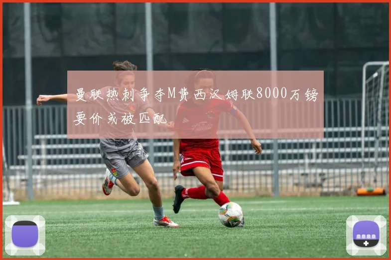 曼联热刺争夺M费西汉姆联8000万镑要价或被匹配