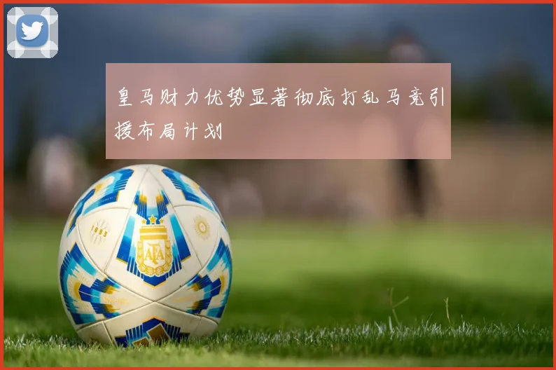 皇马财力优势显著彻底打乱马竞引援布局计划