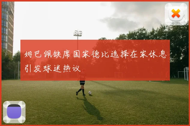 姆巴佩缺席国家德比选择在家休息引发球迷热议