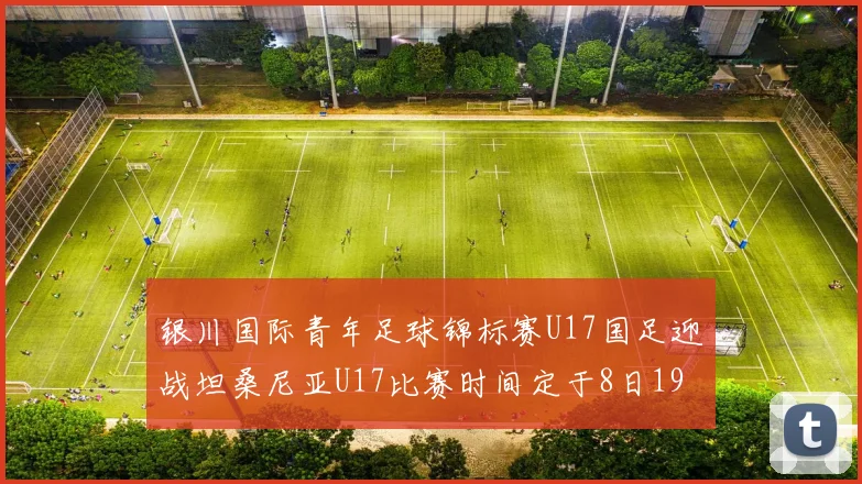 银川国际青年足球锦标赛U17国足迎战坦桑尼亚U17比赛时间定于8日19点35分