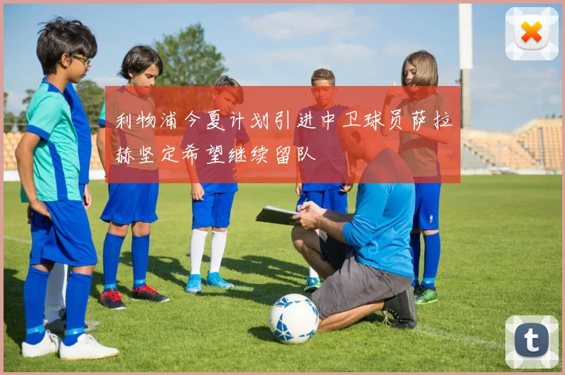 利物浦今夏计划引进中卫球员萨拉赫坚定希望继续留队
