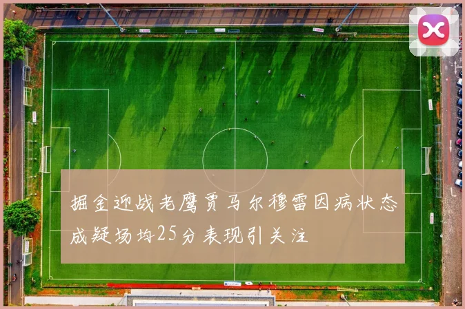 掘金迎战老鹰贾马尔穆雷因病状态成疑场均25分表现引关注