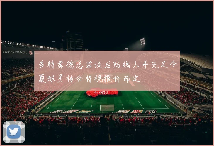 多特蒙德总监谈后防线人手充足今夏球员转会将视报价而定