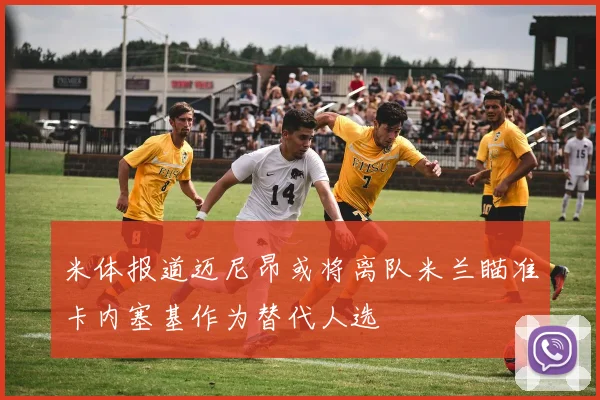 米体报道迈尼昂或将离队米兰瞄准卡内塞基作为替代人选