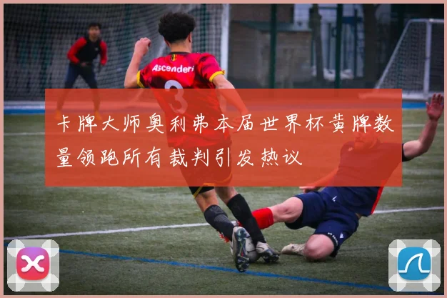 卡牌大师奥利弗本届世界杯黄牌数量领跑所有裁判引发热议
