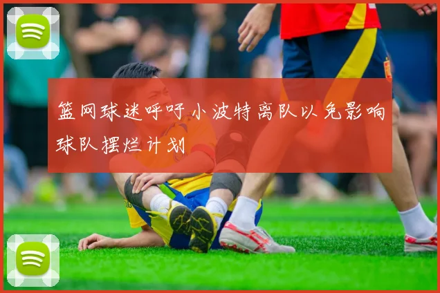 篮网球迷呼吁小波特离队以免影响球队摆烂计划