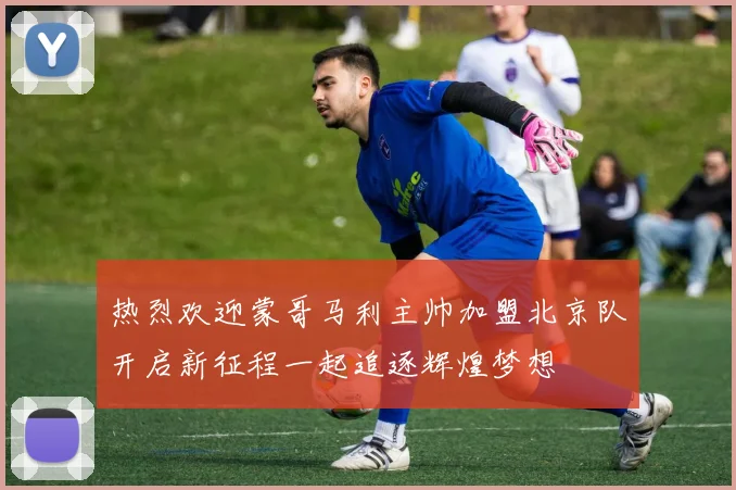 热烈欢迎蒙哥马利主帅加盟北京队开启新征程一起追逐辉煌梦想