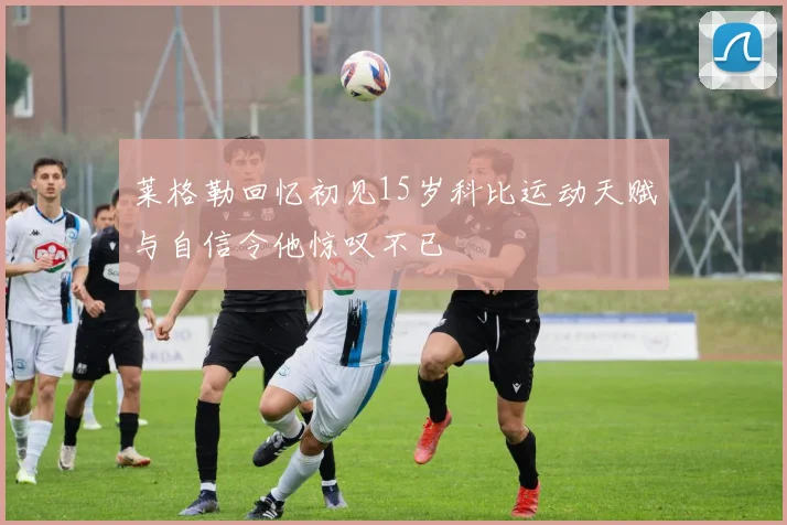 莱格勒回忆初见15岁科比运动天赋与自信令他惊叹不已