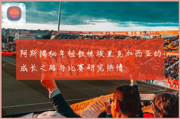 阿斯揭秘年轻教练埃里克加西亚的成长之路与比赛研究热情